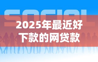 2025年最近好下款的网贷款？推荐五个现在平台好借钱