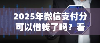 2025年微信支付分可以借钱了吗？看看这5个闪电审批的软件