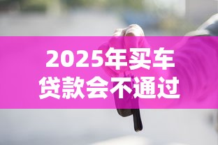 2025年买车贷款会不通过吗？梳理五个最好的贷款平台排行