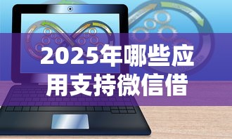 2025年哪些应用支持微信借钱，看看这五个靠谱借钱的网贷平台