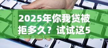 2025年你我贷被拒多久？试试这5个手机贷款平台