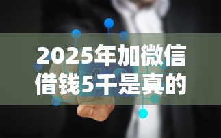 2025年加微信借钱5千是真的吗，看看这5个贷款平台公司