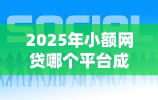 2025年小额网贷哪个平台成功率最高：整合5个近期好下款的平台