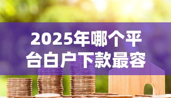2025年哪个平台白户下款最容易？试试这5个借款平台能贷款