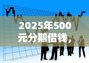 2025年500元分期借钱，看看这5个分36期的正规贷款平台