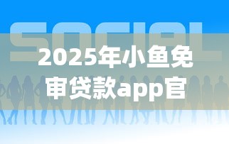 2025年小鱼免审贷款app官方下载？整理五个贷款十大平台