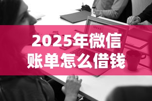 2025年微信账单怎么借钱，试试这五个十八岁可以借钱的平台