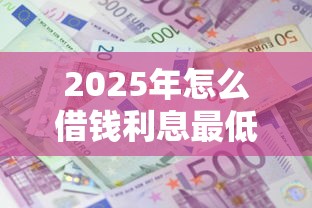 2025年怎么借钱利息最低？推荐5个黑征信也能贷款的网贷口子