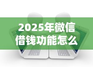 2025年微信借钱功能怎么关？梳理5个51卡农平台交流