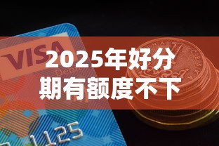 2025年好分期有额度不下款，公布5个像花薪一样能借30天的口子