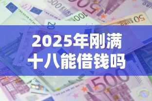 2025年刚满十八能借钱吗：罗列5个已经是黑户了还能借到钱的软件