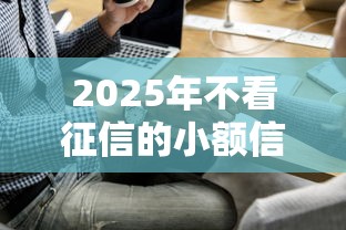 2025年不看征信的小额信贷？公布五个2025放水平台