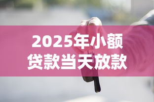 2025年小额贷款当天放款：整理五个靠谱的车抵押贷款平台