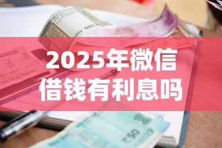 2025年微信借钱有利息吗怎么算？梳理五个借款平台好借钱
