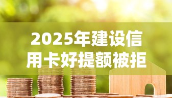 2025年建设信用卡好提额被拒：整理5个借款平台贷款额度高