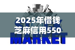 2025年借钱芝麻信用550：整理5个网贷最好下款的平台不看征信