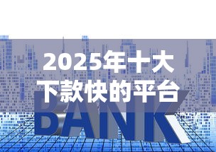 2025年十大下款快的平台排行榜：公布五个小平台贷款