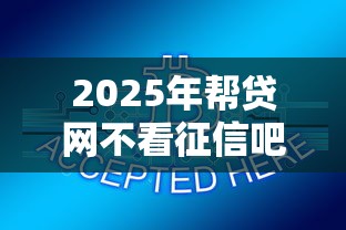 2025年帮贷网不看征信吧，试试这五个小型贷款平台
