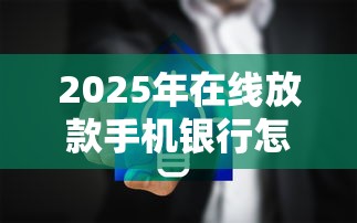 2025年在线放款手机银行怎么操作流程：看看这5个5000元无视一切必下款的口子