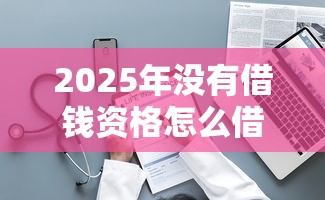 2025年没有借钱资格怎么借钱：整理五个先息后本的正规贷款平台