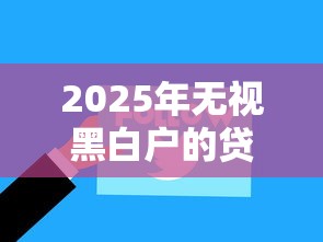 2025年无视黑白户的贷款：推荐5个可以借钱的正规平台
