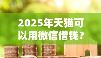 2025年天猫可以用微信借钱？罗列五个借得到的贷款平台