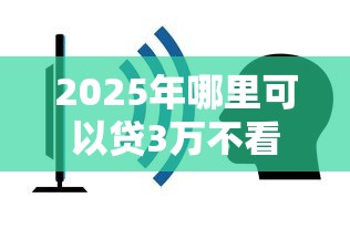 2025年哪里可以贷3万不看征信：公布5个黑户借款平台容易通过审核