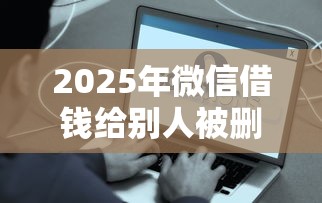 2025年微信借钱给别人被删，整合五个好下款的贷款平台
