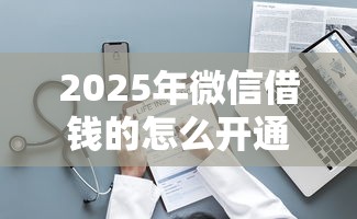 2025年微信借钱的怎么开通：整理5个黑户必下款的口子
