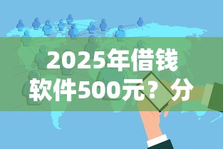2025年借钱软件500元？分享五个十大良心贷款平台利息低一点