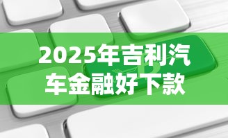 2025年吉利汽车金融好下款吗，罗列五个所有平台都借不到钱了还能借到钱的平台