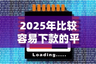 2025年比较容易下款的平台：梳理5个2025放水软件