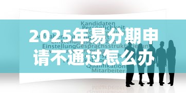 2025年易分期申请不通过怎么办？看看这五个大型贷款平台