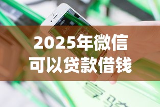 2025年微信可以贷款借钱吗安全吗？推荐五个20岁借钱不求征信速借app