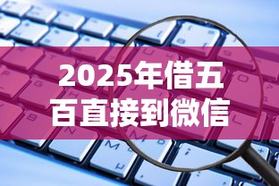 2025年借五百直接到微信怎么借：看看这5个正规贷款平台