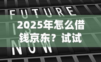 2025年怎么借钱京东？试试这5个贷款平台名字大全