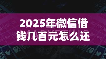 2025年微信借钱几百元怎么还的？看看这五个平台贷款靠谱