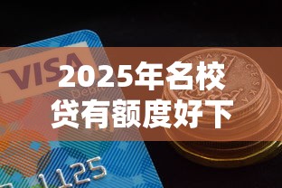 2025年名校贷有额度好下款吗，梳理五个平台利息又低又正规