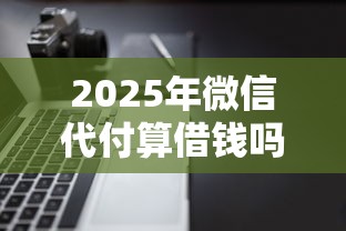 2025年微信代付算借钱吗，推荐5个不看负债和征信的软件