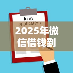 2025年微信借钱到账时间怎么看：整合五个贷款秒下的口子