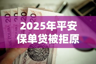 2025年平安保单贷被拒原因？分享五个最新能下来钱的口子