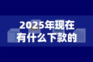 2025年现在有什么下款的口子可以借钱？公布5个线上贷款平台