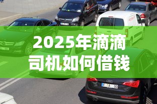 2025年滴滴司机如何借钱？整合5个花了可以贷款的平台