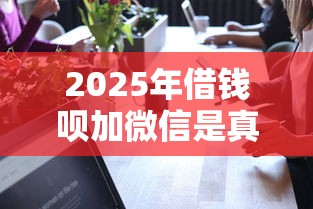 2025年借钱呗加微信是真的吗：推荐五个黑户也能下款的口子