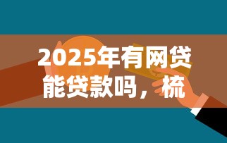 2025年有网贷能贷款吗，梳理五个不看信用一定能下款的贷款平台