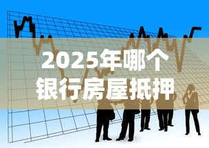 2025年哪个银行房屋抵押好下款，看看这5个贷款融资平台