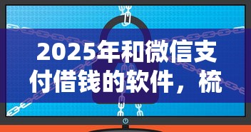 2025年和微信支付借钱的软件，梳理五个平台借钱容易通过