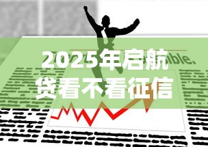 2025年启航贷看不看征信：公布五个平台容易借款成功