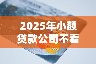 2025年小额贷款公司不看征信有哪些，试试这五个凭信用分不看征信的贷款平台