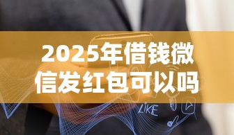 2025年借钱微信发红包可以吗？推荐5个网贷最好下款的平台不看征信
